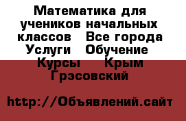 Математика для учеников начальных классов - Все города Услуги » Обучение. Курсы   . Крым,Грэсовский